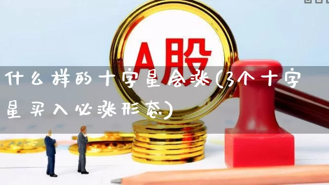 什么样的十字星会涨(3个十字星买入必涨形态)_https://www.xzdzchf.com_深交所_第1张