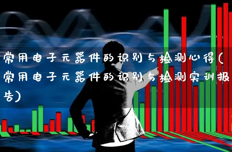 常用电子元器件的识别与检测心得(常用电子元器件的识别与检测实训报告)_https://www.xzdzchf.com_北交所_第1张