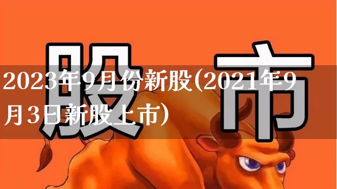 2023年9月份新股(2021年9月3日新股上市)_https://www.xzdzchf.com_创业板_第1张