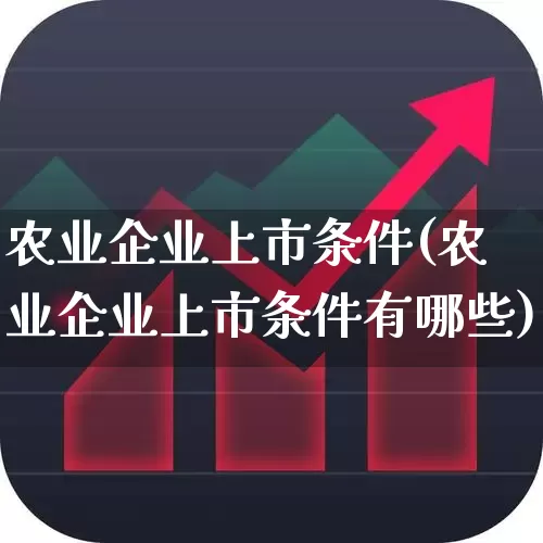 农业企业上市条件(农业企业上市条件有哪些)_https://www.xzdzchf.com_北交所_第1张