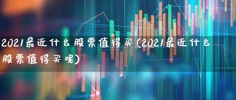 2021最近什么股票值得买(2021最近什么股票值得买呢)_https://www.xzdzchf.com_北交所_第1张