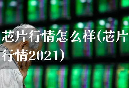 芯片行情怎么样(芯片行情2021)_https://www.xzdzchf.com_深交所_第1张