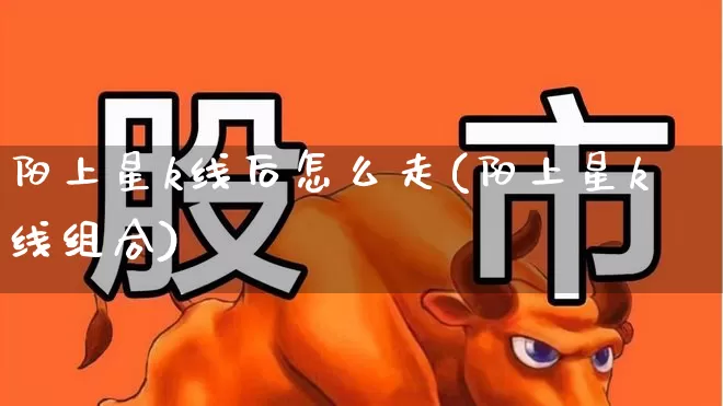 阳上星k线后怎么走(阳上星k线组合)_https://www.xzdzchf.com_深交所_第1张