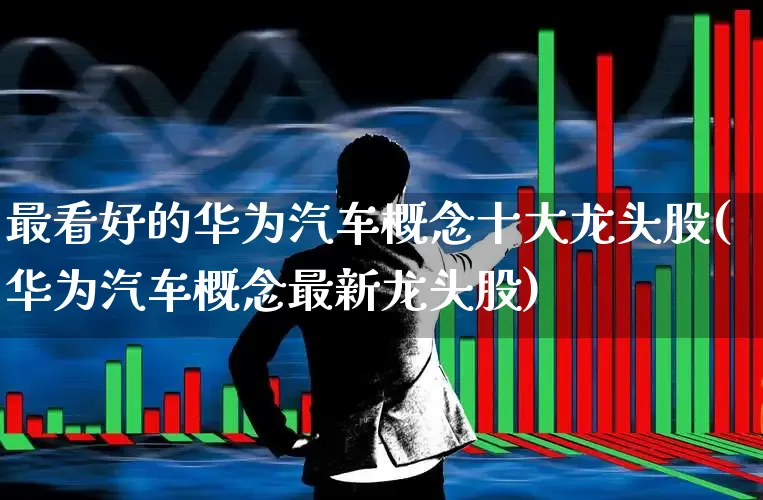 最看好的华为汽车概念十大龙头股(华为汽车概念最新龙头股)_https://www.xzdzchf.com_北交所_第1张