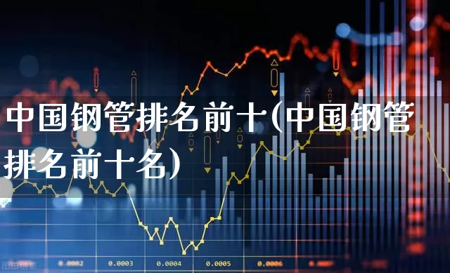 中国钢管排名前十(中国钢管排名前十名)_https://www.xzdzchf.com_创业板_第1张