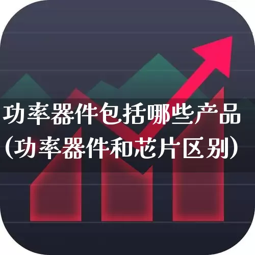 功率器件包括哪些产品(功率器件和芯片区别)_https://www.xzdzchf.com_北交所_第1张