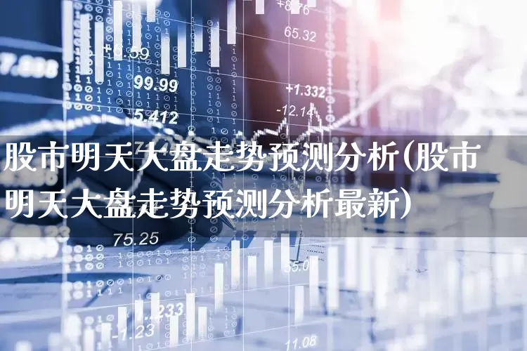 股市明天大盘走势预测分析(股市明天大盘走势预测分析最新)_https://www.xzdzchf.com_科创板_第1张