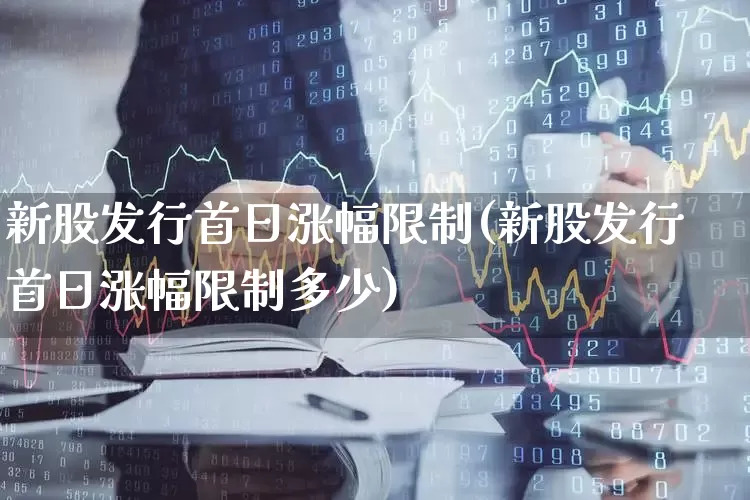 新股发行首日涨幅限制(新股发行首日涨幅限制多少)_https://www.xzdzchf.com_上交所_第1张