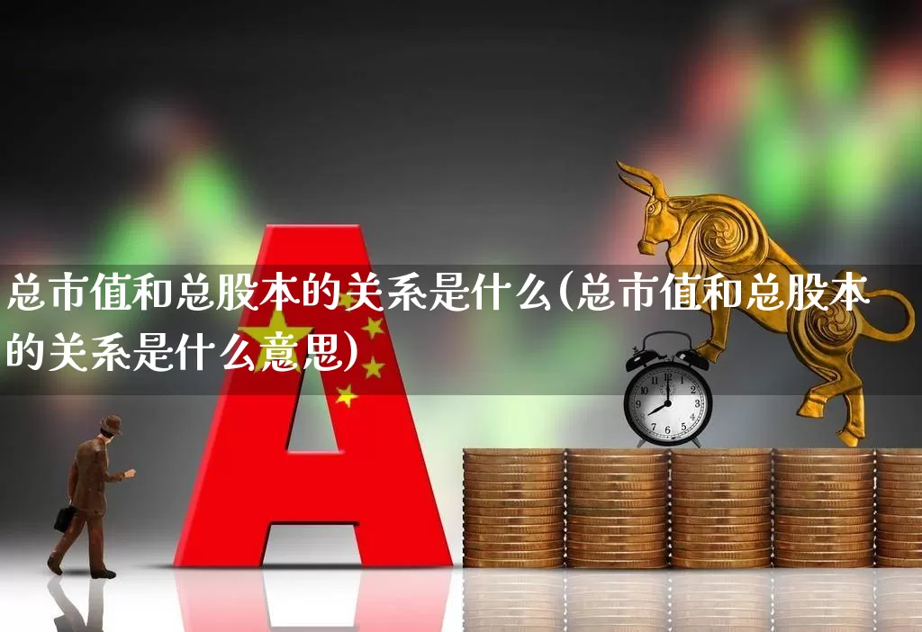 总市值和总股本的关系是什么(总市值和总股本的关系是什么意思)_https://www.xzdzchf.com_上交所_第1张
