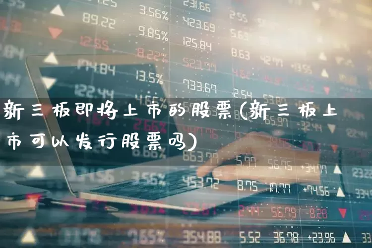新三板即将上市的股票(新三板上市可以发行股票吗)_https://www.xzdzchf.com_创业板_第1张