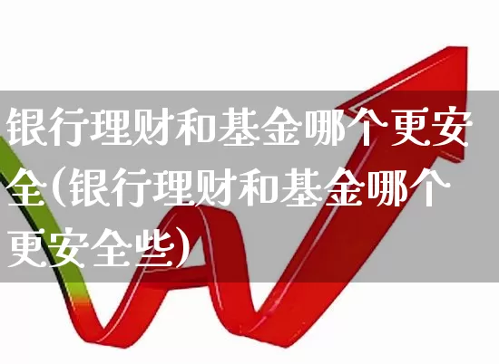 银行理财和基金哪个更安全(银行理财和基金哪个更安全些)_https://www.xzdzchf.com_创业板_第1张