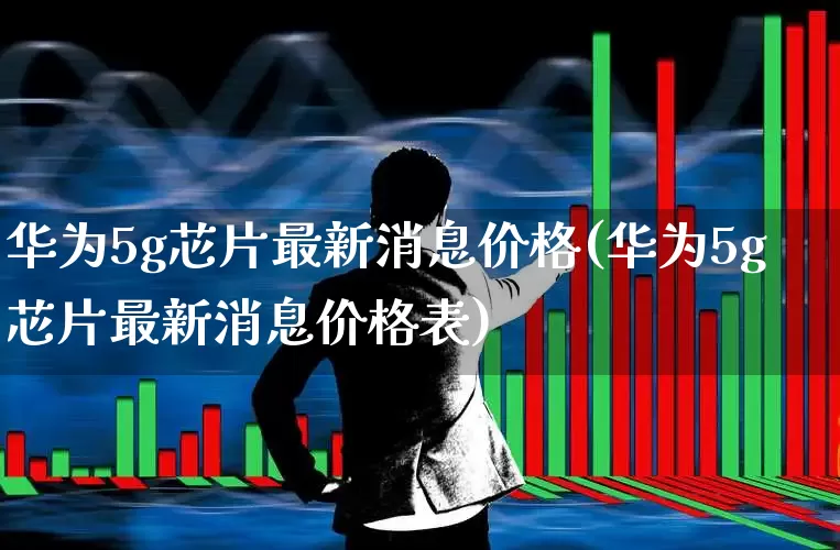 华为5g芯片最新消息价格(华为5g芯片最新消息价格表)_https://www.xzdzchf.com_深交所_第1张