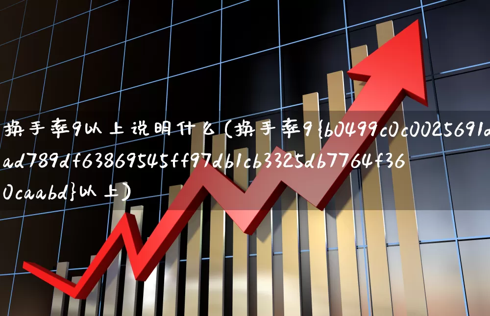 换手率9以上说明什么(换手率9%以上)_https://www.xzdzchf.com_创业板_第1张