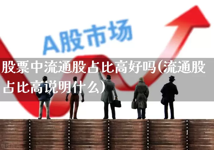 股票中流通股占比高好吗(流通股占比高说明什么)_https://www.xzdzchf.com_创业板_第1张