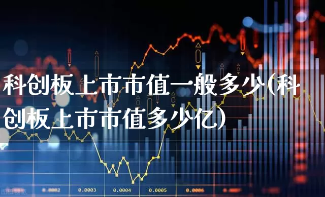 科创板上市市值一般多少(科创板上市市值多少亿)_https://www.xzdzchf.com_科创板_第1张