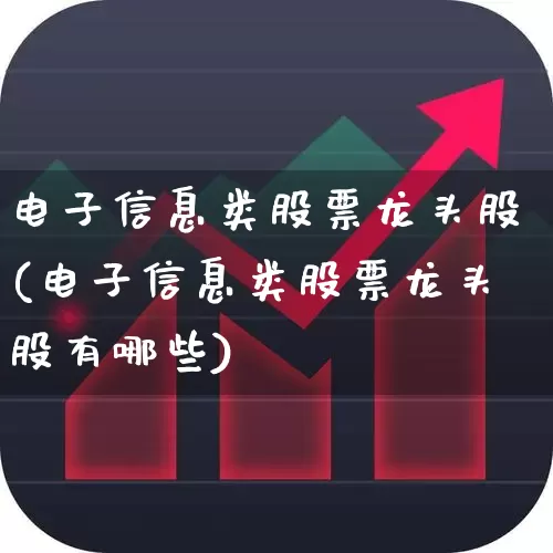 电子信息类股票龙头股(电子信息类股票龙头股有哪些)_https://www.xzdzchf.com_北交所_第1张