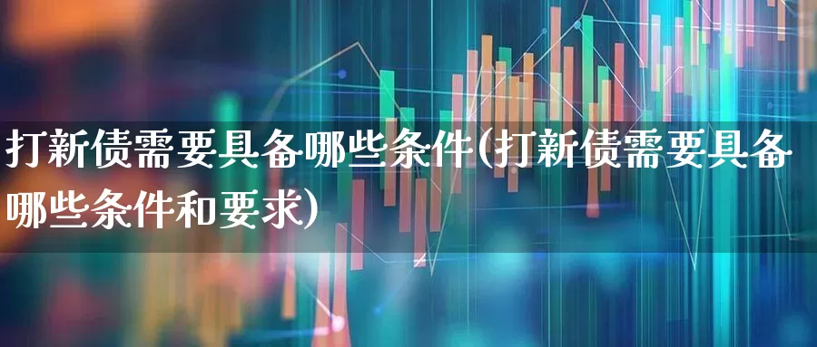 打新债需要具备哪些条件(打新债需要具备哪些条件和要求)_https://www.xzdzchf.com_上交所_第1张