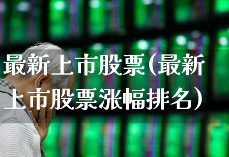最新上市股票(最新上市股票涨幅排名)_https://www.xzdzchf.com_创业板_第1张