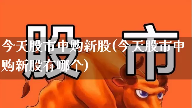 今天股市申购新股(今天股市申购新股有哪个)_https://www.xzdzchf.com_北交所_第1张