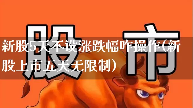 新股5天不设涨跌幅咋操作(新股上市五天无限制)_https://www.xzdzchf.com_科创板_第1张