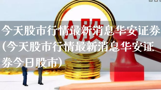 今天股市行情最新消息华安证券(今天股市行情最新消息华安证券今日股市)_https://www.xzdzchf.com_创业板_第1张