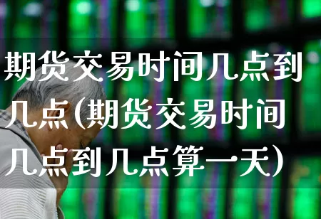 期货交易时间几点到几点(期货交易时间几点到几点算一天)_https://www.xzdzchf.com_创业板_第1张