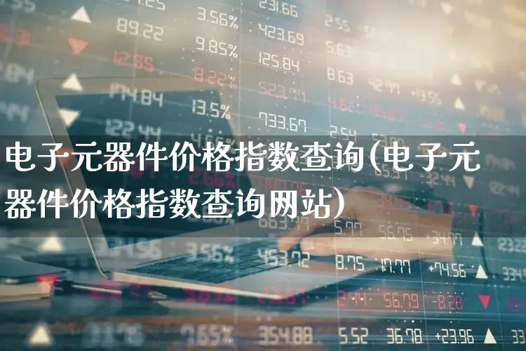 电子元器件价格指数查询(电子元器件价格指数查询网站)_https://www.xzdzchf.com_创业板_第1张