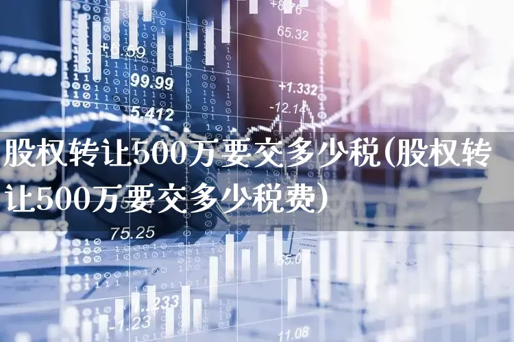 股权转让500万要交多少税(股权转让500万要交多少税费)_https://www.xzdzchf.com_深交所_第1张