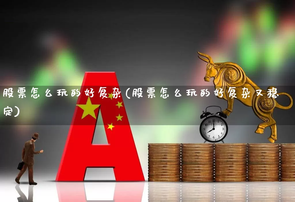 股票怎么玩的好复杂(股票怎么玩的好复杂又稳定)_https://www.xzdzchf.com_上交所_第1张