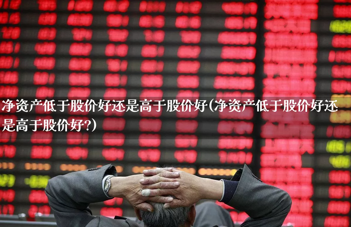 净资产低于股价好还是高于股价好(净资产低于股价好还是高于股价好?)_https://www.xzdzchf.com_创业板_第1张