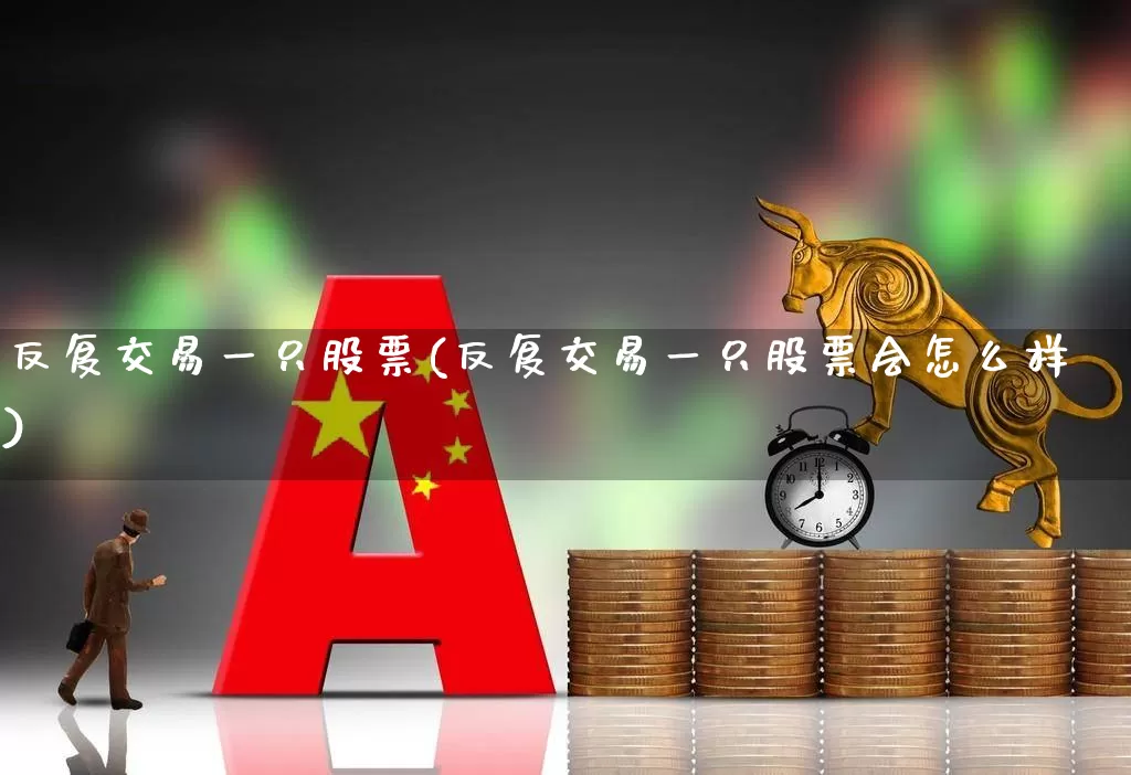 反复交易一只股票(反复交易一只股票会怎么样)_https://www.xzdzchf.com_上交所_第1张
