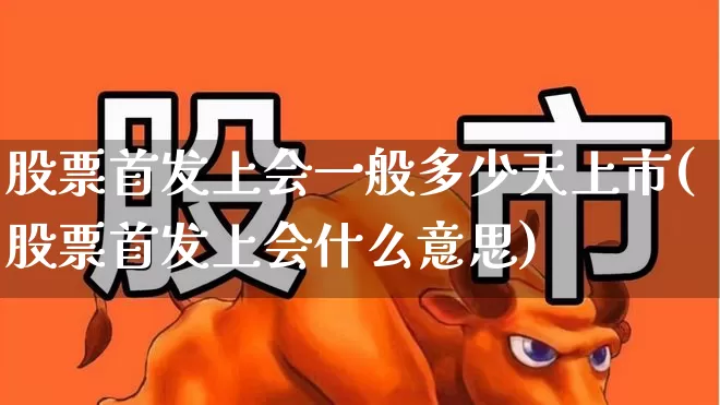 股票首发上会一般多少天上市(股票首发上会什么意思)_https://www.xzdzchf.com_创业板_第1张