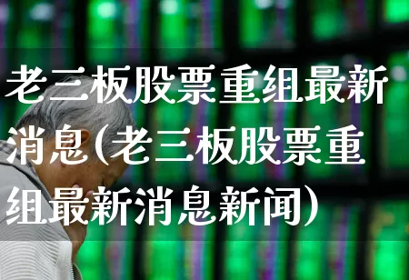 老三板股票重组最新消息(老三板股票重组最新消息新闻)_https://www.xzdzchf.com_科创板_第1张