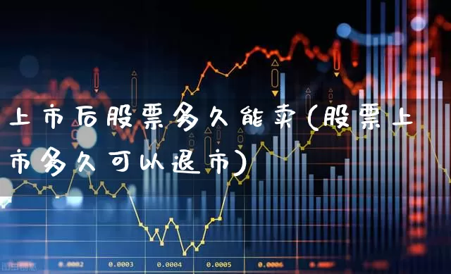 上市后股票多久能卖(股票上市多久可以退市)_https://www.xzdzchf.com_深交所_第1张