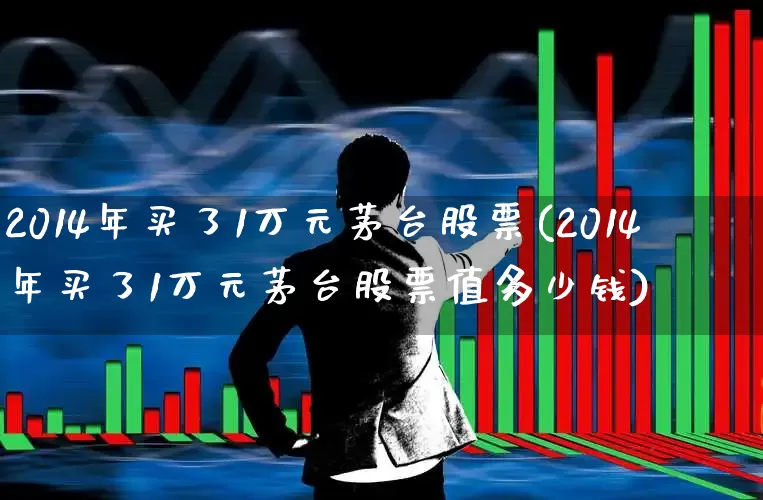 2014年买了1万元茅台股票(2014年买了1万元茅台股票值多少钱)_https://www.xzdzchf.com_科创板_第1张