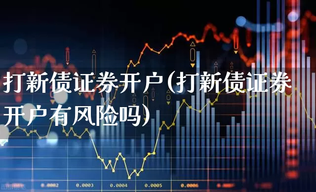 打新债证券开户(打新债证券开户有风险吗)_https://www.xzdzchf.com_创业板_第1张