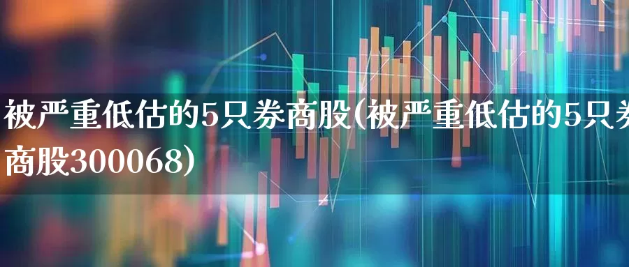被严重低估的5只券商股(被严重低估的5只券商股300068)_https://www.xzdzchf.com_北交所_第1张