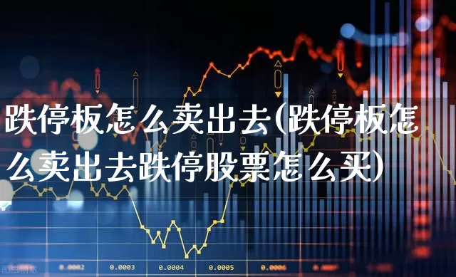 跌停板怎么卖出去(跌停板怎么卖出去跌停股票怎么买)_https://www.xzdzchf.com_创业板_第1张