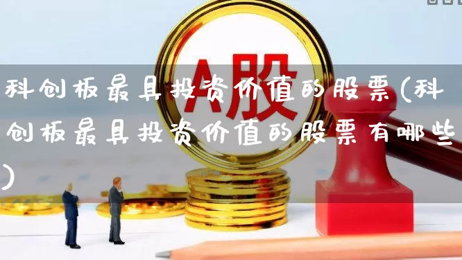 科创板最具投资价值的股票(科创板最具投资价值的股票有哪些)_https://www.xzdzchf.com_创业板_第1张