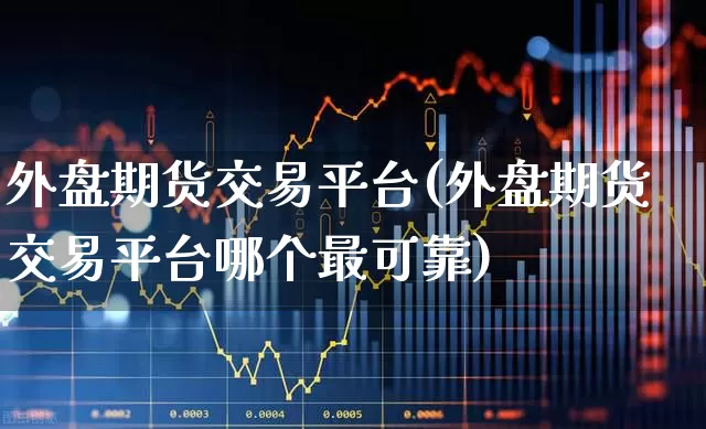 外盘期货交易平台(外盘期货交易平台哪个最可靠)_https://www.xzdzchf.com_创业板_第1张
