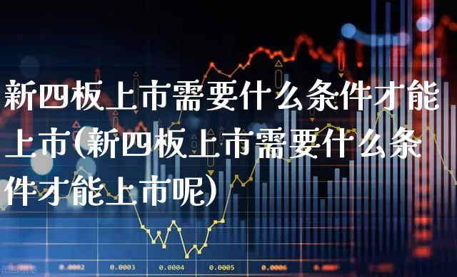 新四板上市需要什么条件才能上市(新四板上市需要什么条件才能上市呢)_https://www.xzdzchf.com_上交所_第1张