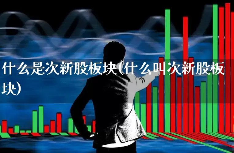 什么是次新股板块(什么叫次新股板块)_https://www.xzdzchf.com_上交所_第1张