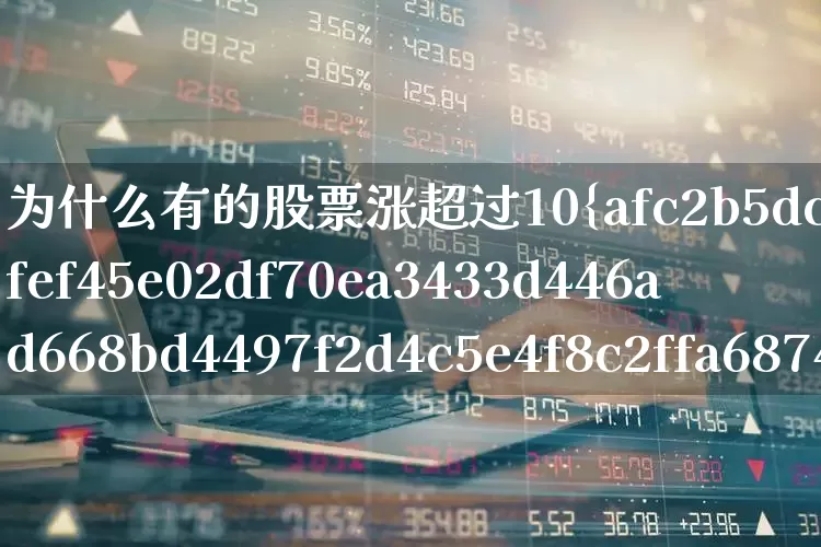 为什么有的股票涨超过10%(为什么有的股票涨超过10个点呢)_https://www.xzdzchf.com_上交所_第1张