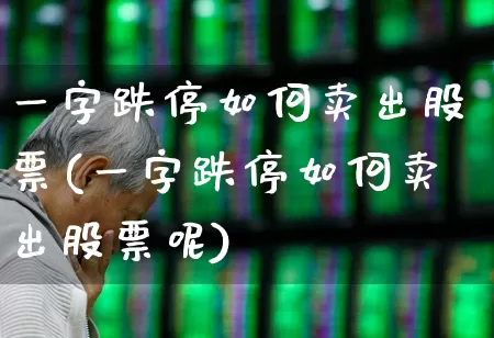一字跌停如何卖出股票(一字跌停如何卖出股票呢)_https://www.xzdzchf.com_上交所_第1张