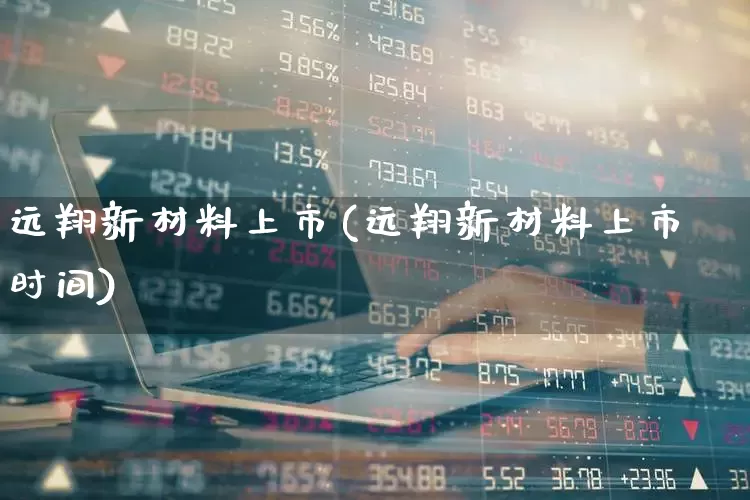 远翔新材料上市(远翔新材料上市时间)_https://www.xzdzchf.com_科创板_第1张
