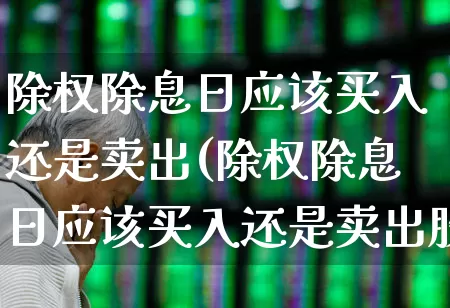 除权除息日应该买入还是卖出(除权除息日应该买入还是卖出股指期货)_https://www.xzdzchf.com_北交所_第1张