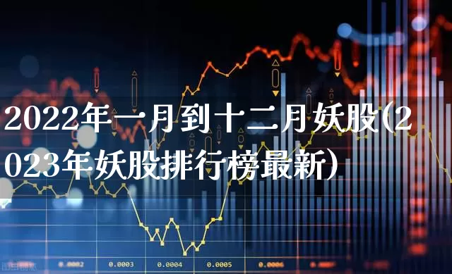 2022年一月到十二月妖股(2023年妖股排行榜最新)_https://www.xzdzchf.com_创业板_第1张