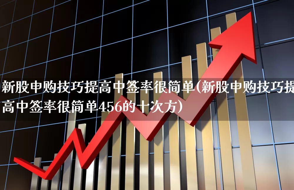 新股申购技巧提高中签率很简单(新股申购技巧提高中签率很简单456的十次方)_https://www.xzdzchf.com_创业板_第1张
