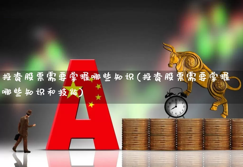 投资股票需要掌握哪些知识(投资股票需要掌握哪些知识和技能)_https://www.xzdzchf.com_北交所_第1张