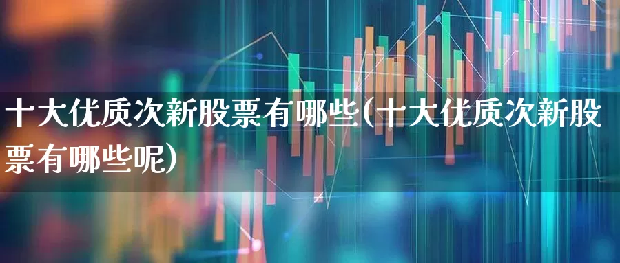十大优质次新股票有哪些(十大优质次新股票有哪些呢)_https://www.xzdzchf.com_上交所_第1张